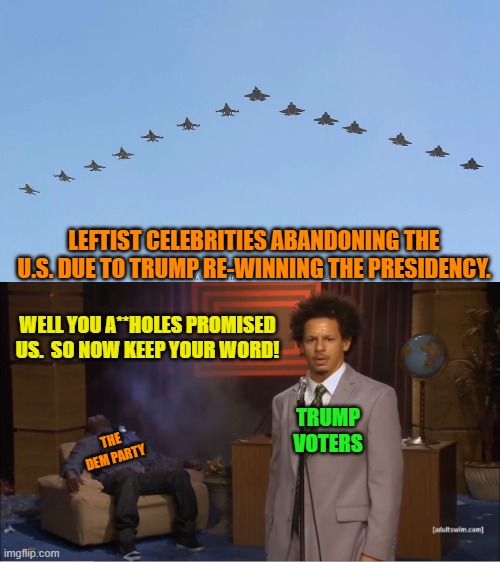 Holy Saint Barack Obama once chortled, "Elections have consequences" right A-holes? | LEFTIST CELEBRITIES ABANDONING THE U.S. DUE TO TRUMP RE-WINNING THE PRESIDENCY. WELL YOU A**HOLES PROMISED US.  SO NOW KEEP YOUR WORD! TRUMP VOTERS; THE DEM PARTY | image tagged in yep | made w/ Imgflip meme maker