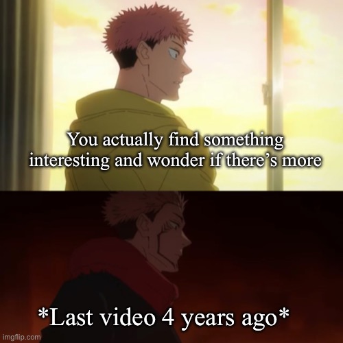 This happens way too frequently | You actually find something interesting and wonder if there’s more; *Last video 4 years ago* | image tagged in yuji sukuna,jujutsu kaisen | made w/ Imgflip meme maker