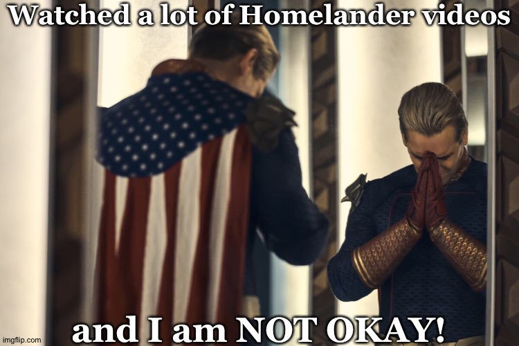 Honestly, They Need To Stop Trying To Kill Him & Wrap Him in A Blacket, Make Him Tea, And Give Him Cookies | Watched a lot of Homelander videos; and I am NOT OKAY! | image tagged in all he needs is love,that would fix part of the problem,he needs extensive therapy,not just meds,homelander | made w/ Imgflip meme maker