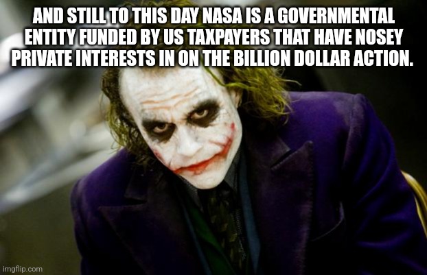 why so serious joker | AND STILL TO THIS DAY NASA IS A GOVERNMENTAL ENTITY FUNDED BY US TAXPAYERS THAT HAVE NOSEY PRIVATE INTERESTS IN ON THE BILLION DOLLAR ACTION | image tagged in why so serious joker | made w/ Imgflip meme maker