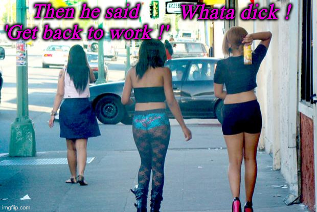 Hookers and Hoes | Then he said 'Get back to work !' Whata dick ! | image tagged in hookers and hoes | made w/ Imgflip meme maker