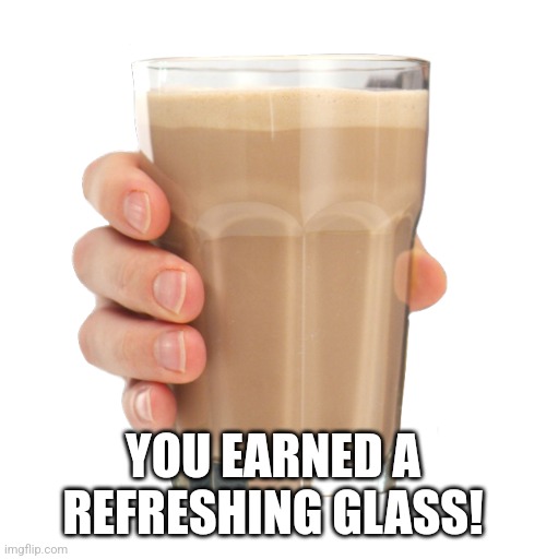 Choccy Milk | YOU EARNED A REFRESHING GLASS! | image tagged in choccy milk | made w/ Imgflip meme maker