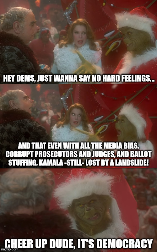 Let's also be thankful for 4 less years of economic recession and war. | HEY DEMS, JUST WANNA SAY NO HARD FEELINGS... AND THAT EVEN WITH ALL THE MEDIA BIAS, CORRUPT PROSECUTORS AND JUDGES, AND BALLOT STUFFING, KAMALA -STILL- LOST BY A LANDSLIDE! CHEER UP DUDE, IT'S DEMOCRACY | image tagged in cheer up dude it's christmas,election 2024,trump,harris | made w/ Imgflip meme maker