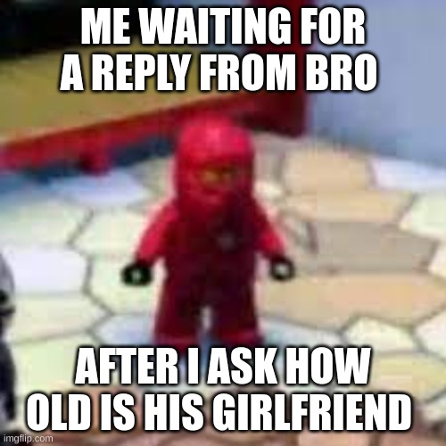 kai | ME WAITING FOR A REPLY FROM BRO; AFTER I ASK HOW OLD IS HIS GIRLFRIEND | image tagged in kai | made w/ Imgflip meme maker