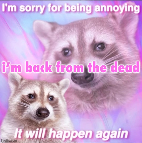 sorry for being annoying | i’m back from the dead | image tagged in sorry for being annoying | made w/ Imgflip meme maker