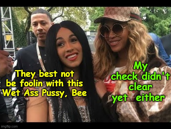 Beyonce and Cardi B hear the BIG NEWS | My check didn't clear yet  either; They best not be foolin with this Wet Ass Pussy, Bee | image tagged in beyonce cardi b meme | made w/ Imgflip meme maker