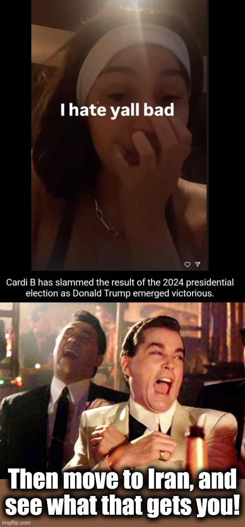 The Ayatollah will cure her TDS! | Then move to Iran, and
see what that gets you! | image tagged in memes,good fellas hilarious,cardi b,trump derangement syndrome,democrats,election 2024 | made w/ Imgflip meme maker