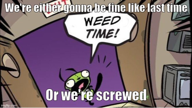 weed time | We're either gonna be fine like last time; Or we're screwed | image tagged in weed time | made w/ Imgflip meme maker