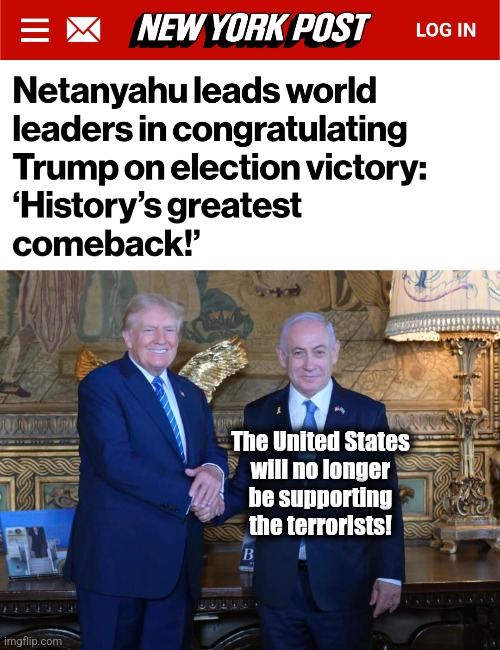 Hope, all around the world, except in Iran | The United States
will no longer
be supporting
the terrorists! | image tagged in memes,iran,israel,donald trump,election 2024,hope | made w/ Imgflip meme maker