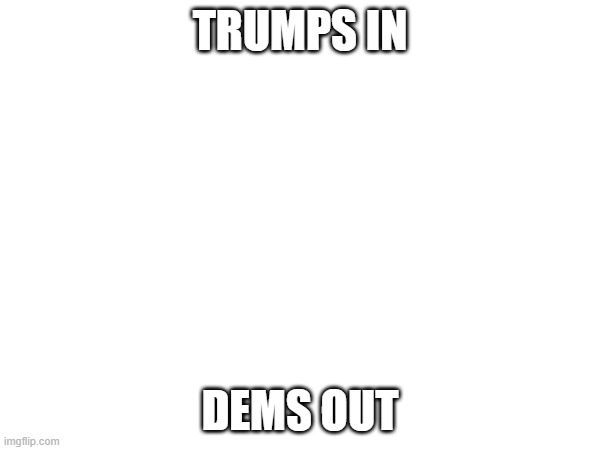 he is in | TRUMPS IN; DEMS OUT | image tagged in politics | made w/ Imgflip meme maker