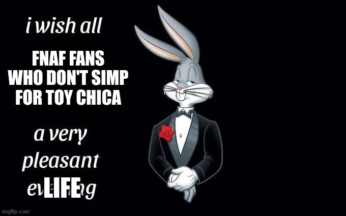 Have a good life | FNAF FANS WHO DON'T SIMP FOR TOY CHICA; LIFE | image tagged in i wish all the x a very pleasant evening,fnaf | made w/ Imgflip meme maker