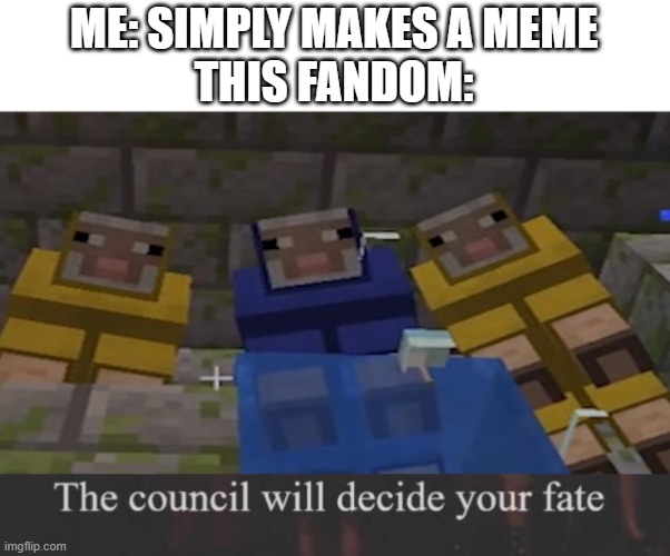 the council will decide your fate | ME: SIMPLY MAKES A MEME
THIS FANDOM: | image tagged in the council will decide your fate | made w/ Imgflip meme maker