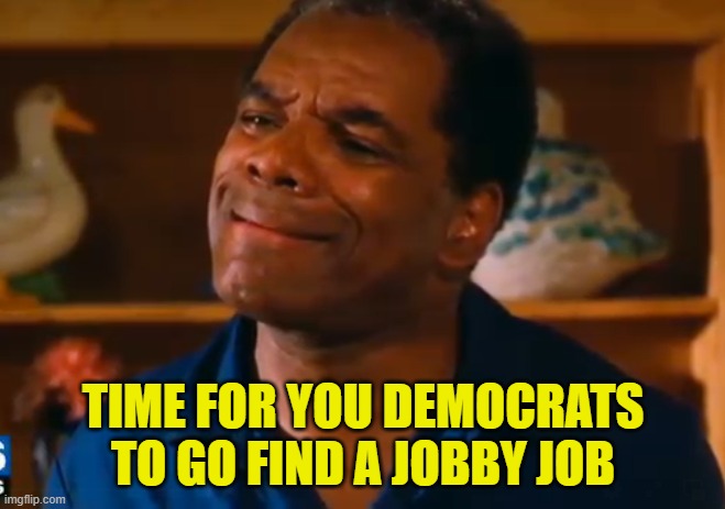 Daddy T Says | TIME FOR YOU DEMOCRATS TO GO FIND A JOBBY JOB | image tagged in trump,maga,make america great again,dnc,tds,trump derangement syndrome | made w/ Imgflip meme maker