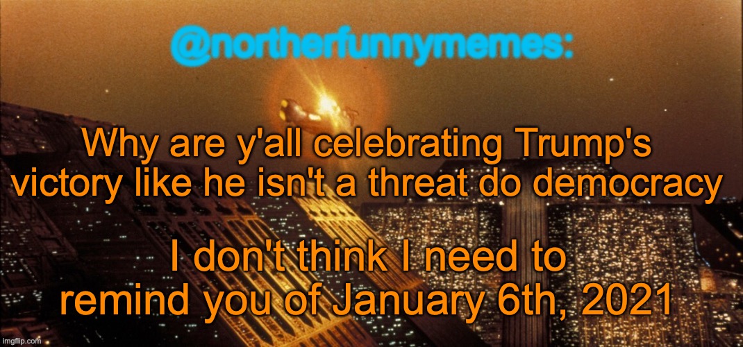 northerfunnymemes announcement template | Why are y'all celebrating Trump's victory like he isn't a threat do democracy; I don't think I need to remind you of January 6th, 2021 | image tagged in northerfunnymemes announcement template | made w/ Imgflip meme maker