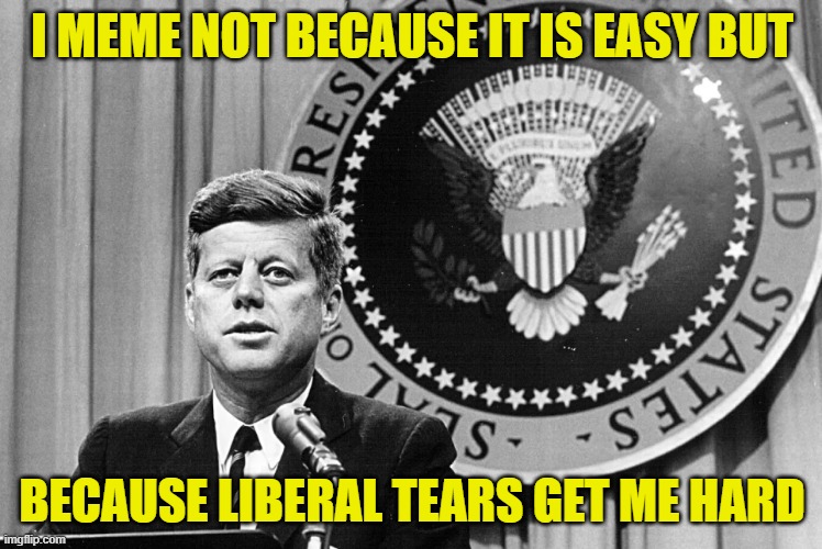 Memeing aint easy, in your city. But its fun. It dam show fun! | I MEME NOT BECAUSE IT IS EASY BUT; BECAUSE LIBERAL TEARS GET ME HARD | image tagged in maga,make america great again,tds,trump derangement syndrome,donald trump,john f kennedy | made w/ Imgflip meme maker