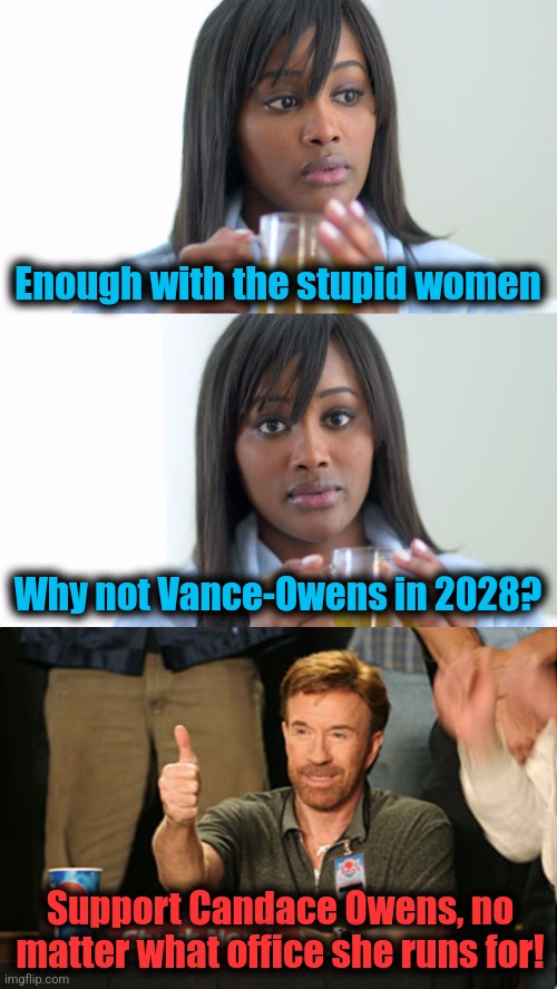 Enough with the stupid women; Why not Vance-Owens in 2028? Support Candace Owens, no matter what office she runs for! | image tagged in black woman drinking tea 2 panels,memes,chuck norris approves,candace owens,women,election 2028 | made w/ Imgflip meme maker