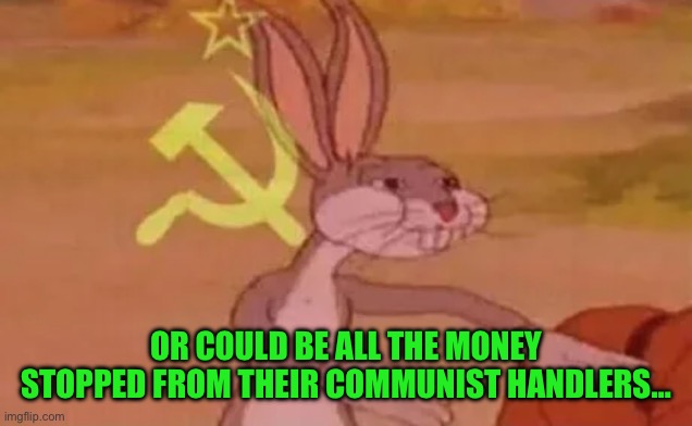 Bugs bunny communist | OR COULD BE ALL THE MONEY STOPPED FROM THEIR COMMUNIST HANDLERS… | image tagged in bugs bunny communist | made w/ Imgflip meme maker