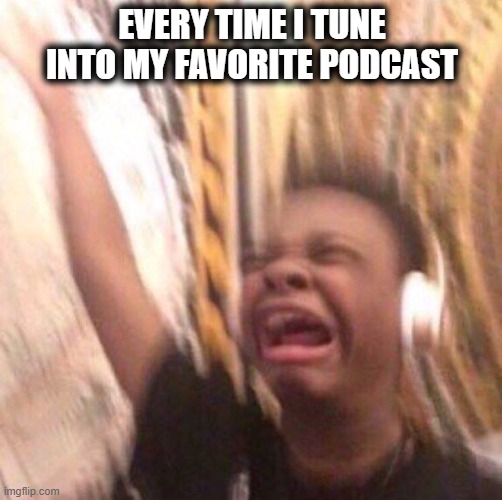 kid listening to music screaming with headset | EVERY TIME I TUNE INTO MY FAVORITE PODCAST | image tagged in kid listening to music screaming with headset | made w/ Imgflip meme maker