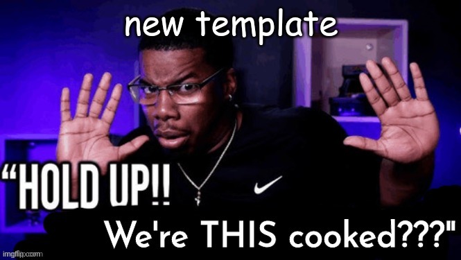 hold up. we're THIS cooked??? | new template | image tagged in hold up we're this cooked | made w/ Imgflip meme maker