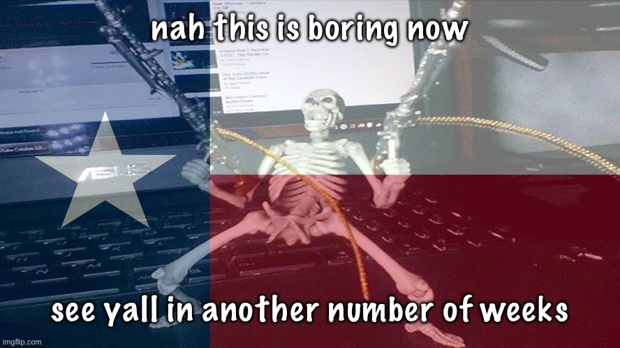 maybe deleting was worth it | nah this is boring now; see yall in another number of weeks | image tagged in texas raaaaaahhh | made w/ Imgflip meme maker