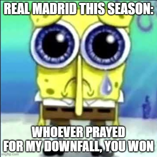 Sad Spongebob | REAL MADRID THIS SEASON:; WHOEVER PRAYED FOR MY DOWNFALL, YOU WON | image tagged in sad spongebob | made w/ Imgflip meme maker