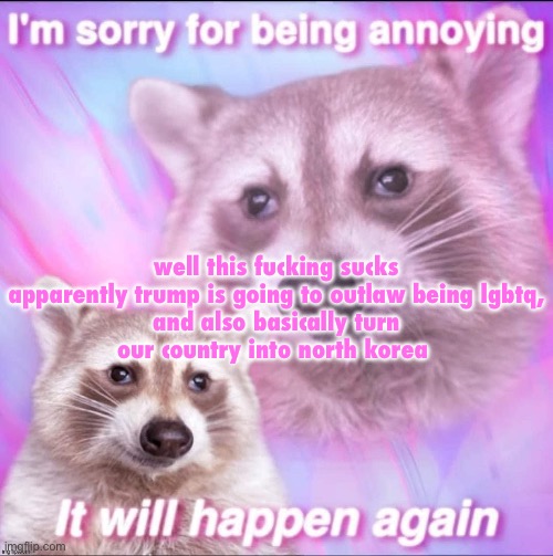 this shit so ass (atp i wish he actually got killed by the assassin) | well this fucking sucks

apparently trump is going to outlaw being lgbtq, and also basically turn our country into north korea | image tagged in sorry for being annoying | made w/ Imgflip meme maker