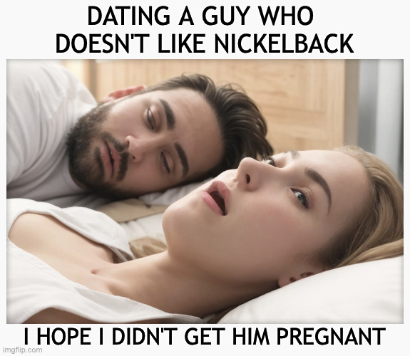 DATING A GUY WHO 
DOESN'T LIKE NICKELBACK I HOPE I DIDN'T GET HIM PREGNANT | image tagged in dating a guy who do x | made w/ Imgflip meme maker