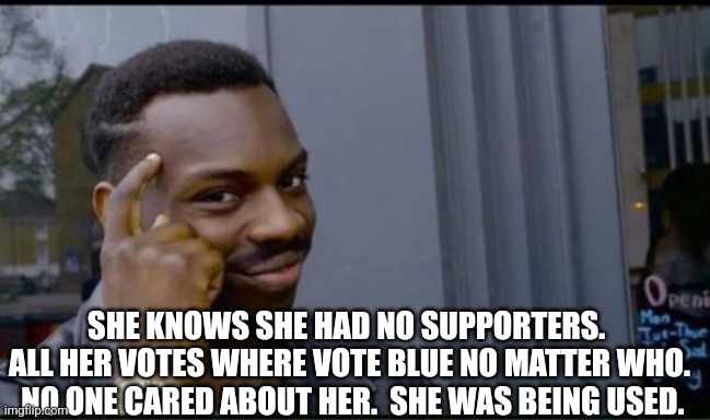 Thinking Black Man | SHE KNOWS SHE HAD NO SUPPORTERS.  ALL HER VOTES WHERE VOTE BLUE NO MATTER WHO.  NO ONE CARED ABOUT HER.  SHE WAS BEING USED. | image tagged in thinking black man | made w/ Imgflip meme maker