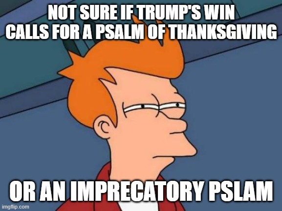 My cup runneth over with liberal tears | NOT SURE IF TRUMP'S WIN CALLS FOR A PSALM OF THANKSGIVING; OR AN IMPRECATORY PSLAM | image tagged in memes,futurama fry | made w/ Imgflip meme maker