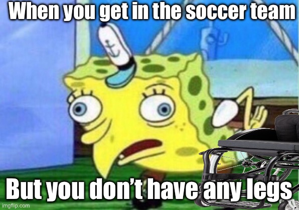 That would be unfortunate for every disabled person | When you get in the soccer team; But you don’t have any legs | image tagged in memes,mocking spongebob | made w/ Imgflip meme maker