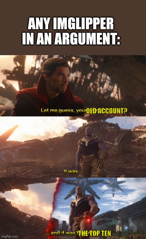 This happens in Any arguement with me | ANY IMGLIPPER IN AN ARGUMENT:; OLD ACCOUNT? THE TOP TEN | image tagged in it was and it was beautiful | made w/ Imgflip meme maker