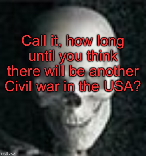 . | Call it, how long until you think there will be another Civil war in the USA? | image tagged in skull | made w/ Imgflip meme maker