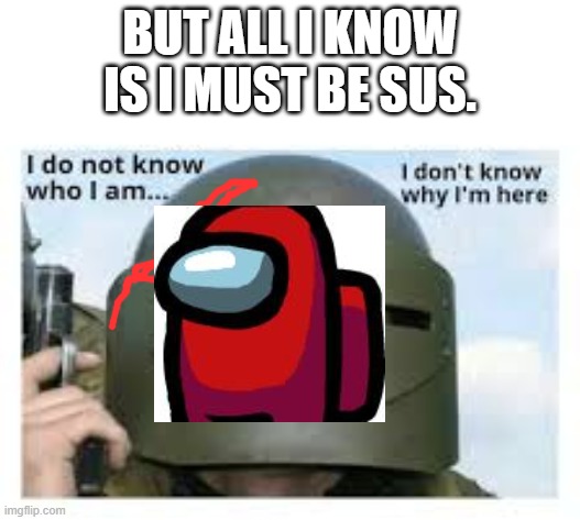 Red is always sus. | BUT ALL I KNOW IS I MUST BE SUS. | image tagged in i dont know who i am | made w/ Imgflip meme maker