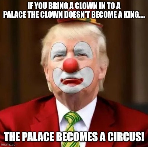 Clownald | IF YOU BRING A CLOWN IN TO A PALACE THE CLOWN DOESN'T BECOME A KING.... THE PALACE BECOMES A CIRCUS! | image tagged in conservative,republican,maga,nevertrump meme,donald trump,trump | made w/ Imgflip meme maker