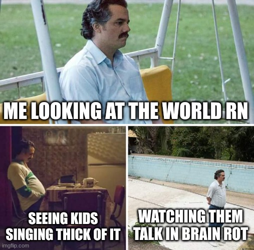 Sad Pablo Escobar | ME LOOKING AT THE WORLD RN; SEEING KIDS SINGING THICK OF IT; WATCHING THEM TALK IN BRAIN ROT | image tagged in memes,sad pablo escobar | made w/ Imgflip meme maker