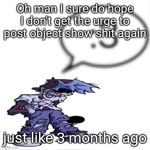 Silly billy :3 | Oh man I sure do hope I don't get the urge to post object show shit again; just like 3 months ago | image tagged in silly billy 3 | made w/ Imgflip meme maker