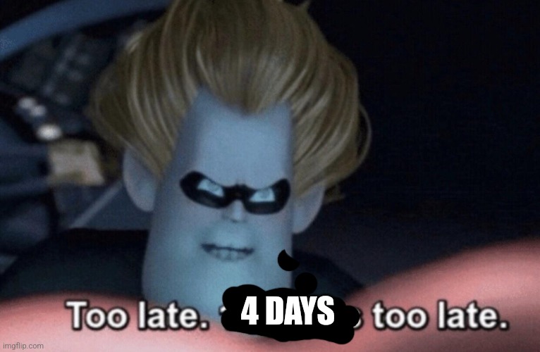 Too Late | 4 DAYS | image tagged in too late | made w/ Imgflip meme maker