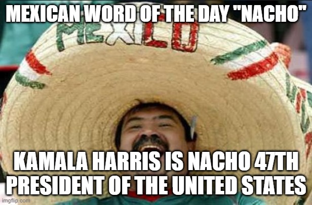 Nacho President | MEXICAN WORD OF THE DAY "NACHO"; KAMALA HARRIS IS NACHO 47TH PRESIDENT OF THE UNITED STATES | image tagged in mexican word of the day | made w/ Imgflip meme maker