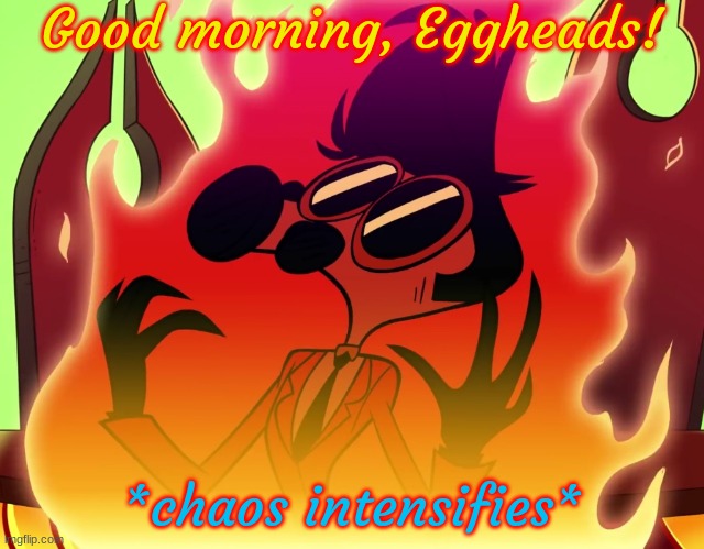 Think egg thoughts. Dream only egg thoughts. Egg is perfect. | Good morning, Eggheads! | image tagged in tom trench chaos intensifies | made w/ Imgflip meme maker