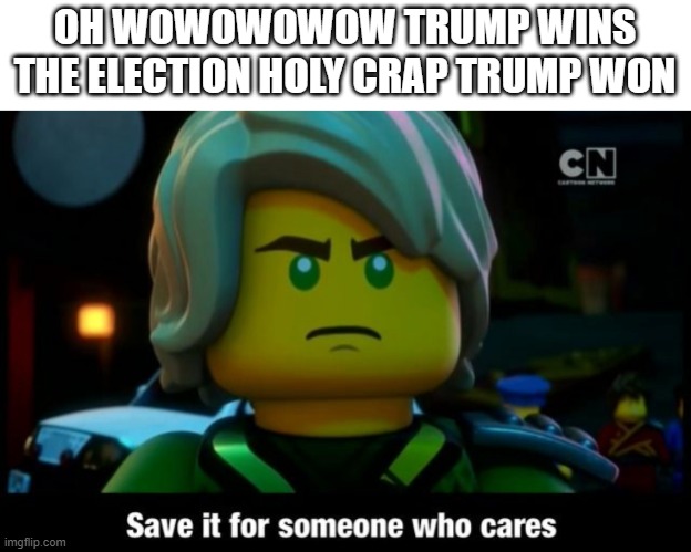 Save it for someone who cares | OH WOWOWOWOW TRUMP WINS THE ELECTION HOLY CRAP TRUMP WON | image tagged in save it for someone who cares | made w/ Imgflip meme maker