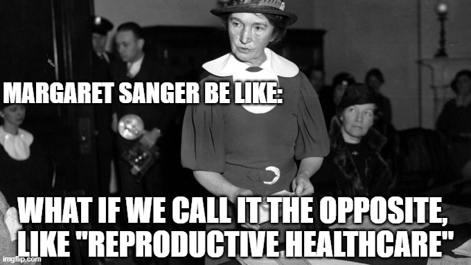 Margaret Sanger | MARGARET SANGER BE LIKE: WHAT IF WE CALL IT THE OPPOSITE, 
LIKE "REPRODUCTIVE HEALTHCARE" | image tagged in margaret sanger | made w/ Imgflip meme maker