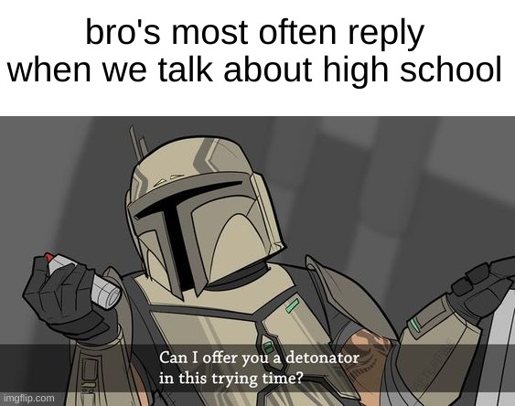 This is obviously a joke btw for nobody that understands it. | bro's most often reply when we talk about high school | image tagged in can i offer you a detonator | made w/ Imgflip meme maker