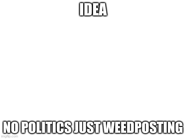 IDEA; NO POLITICS JUST WEEDPOSTING | made w/ Imgflip meme maker