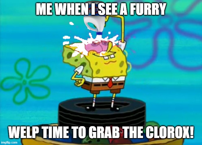 Furries make me want to put bleach in me eyes | ME WHEN I SEE A FURRY; WELP TIME TO GRAB THE CLOROX! | image tagged in spongebob pouring bleach | made w/ Imgflip meme maker