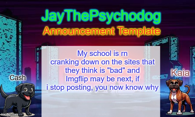 ... | My school is rn cranking down on the sites that they think is "bad" and Imgflip may be next, if i stop posting, you now know why | image tagged in jaythepsychodog announcement template | made w/ Imgflip meme maker