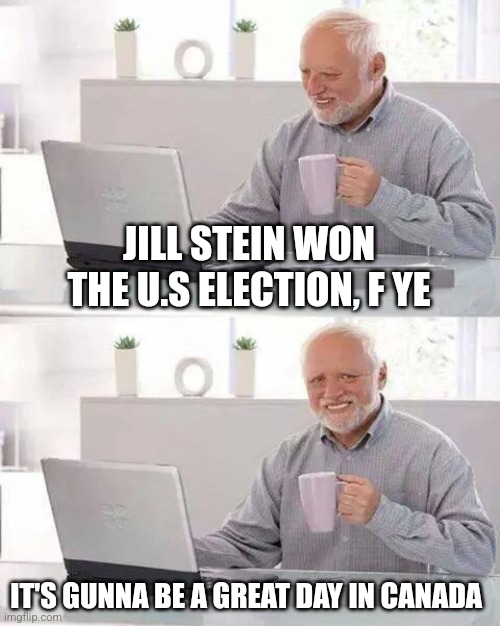 Hide the Pain Harold | JILL STEIN WON THE U.S ELECTION, F YE; IT'S GUNNA BE A GREAT DAY IN CANADA | image tagged in memes,hide the pain harold | made w/ Imgflip meme maker