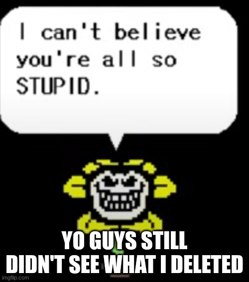 I can't believe you're all so STUPID. | YO GUYS STILL DIDN'T SEE WHAT I DELETED | image tagged in i can't believe you're all so stupid | made w/ Imgflip meme maker