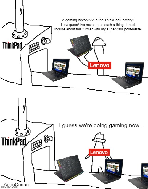 LenovoGaming | A gaming laptop??? In the ThinkPad Factory? How queer! Ive never seen such a thing- i must inquire about this further with my supervisor post-haste! I guess we're doing gaming now... AgonConan | image tagged in triangle factory empty | made w/ Imgflip meme maker