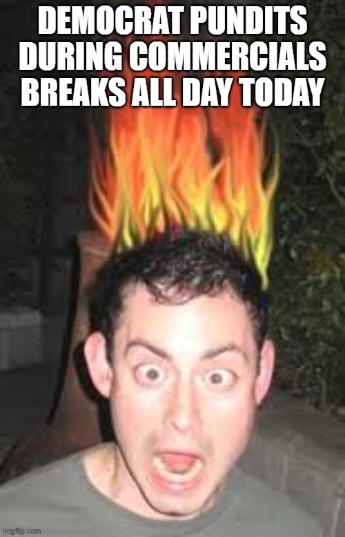 Hair on fire | DEMOCRAT PUNDITS DURING COMMERCIALS BREAKS ALL DAY TODAY | image tagged in hair on fire | made w/ Imgflip meme maker