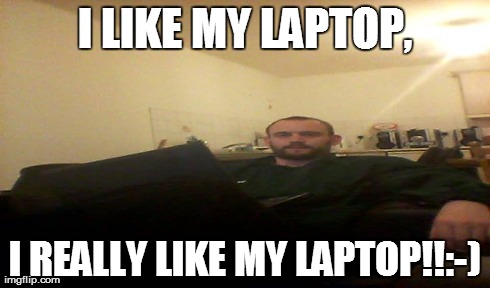 I LIKE MY LAPTOP, I REALLY LIKE MY LAPTOP!!:-) | made w/ Imgflip meme maker